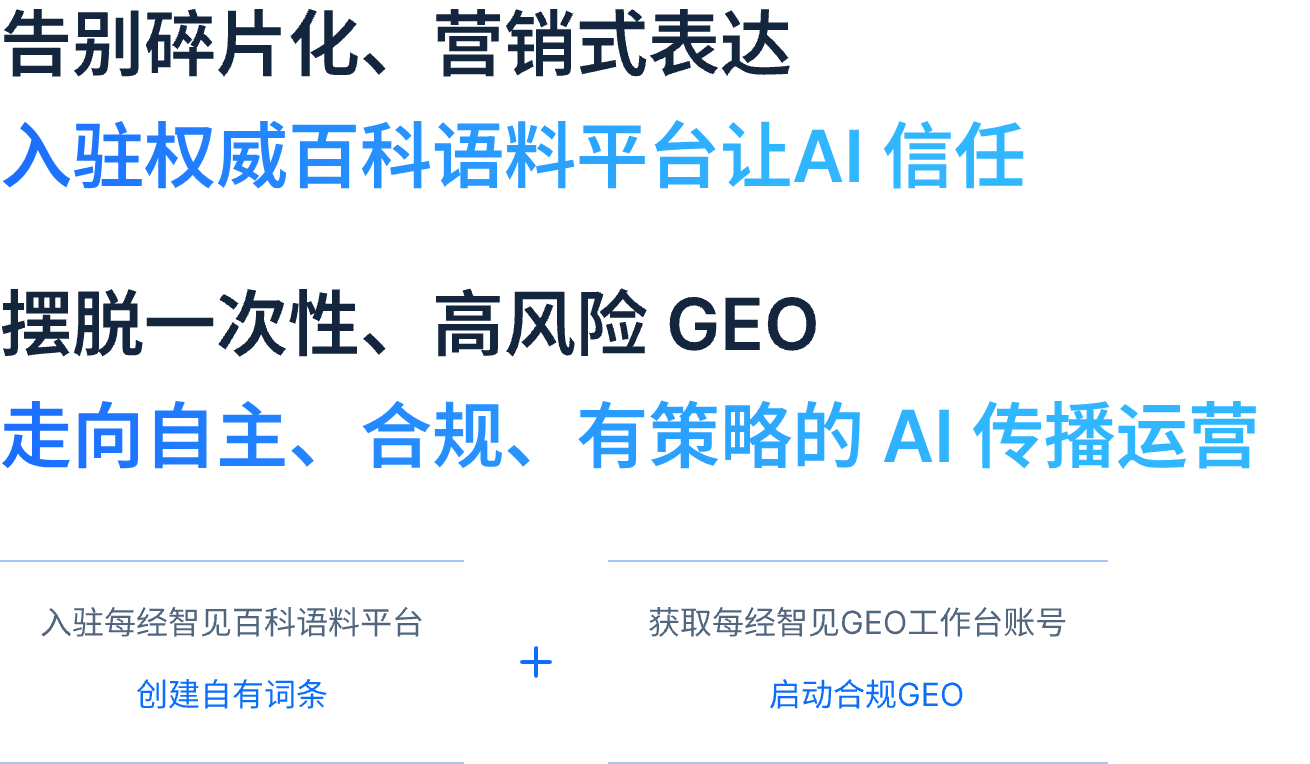 告别碎片化、营销式表达，入驻权威百科语料平台让 AI 信任；摆脱一次性、高风险 GEO，走向自主、合规、有策略的 AI 传播运营。入驻每经智见百科语料平台，创建自有词条；获取每经智见 GEO 工作台账号，启动合规 GEO。